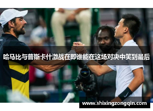 哈马比与普斯卡什激战在即谁能在这场对决中笑到最后