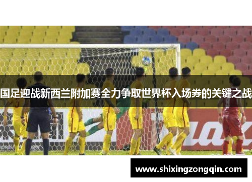 国足迎战新西兰附加赛全力争取世界杯入场券的关键之战