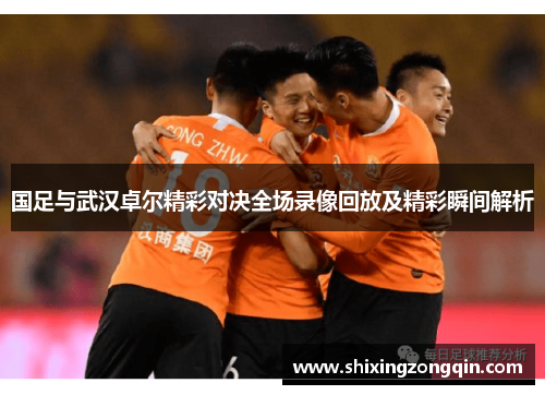 国足与武汉卓尔精彩对决全场录像回放及精彩瞬间解析