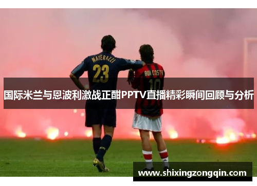 国际米兰与恩波利激战正酣PPTV直播精彩瞬间回顾与分析