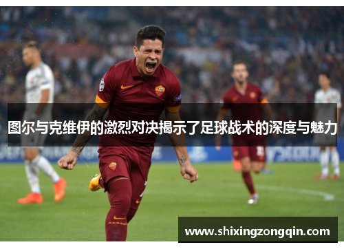 图尔与克维伊的激烈对决揭示了足球战术的深度与魅力