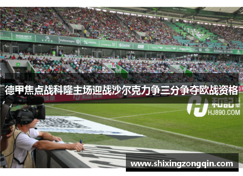 德甲焦点战科隆主场迎战沙尔克力争三分争夺欧战资格