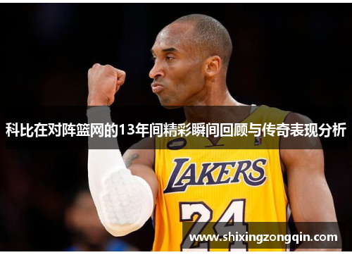 科比在对阵篮网的13年间精彩瞬间回顾与传奇表现分析