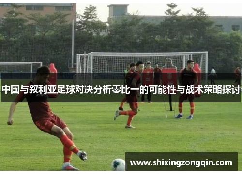 中国与叙利亚足球对决分析零比一的可能性与战术策略探讨