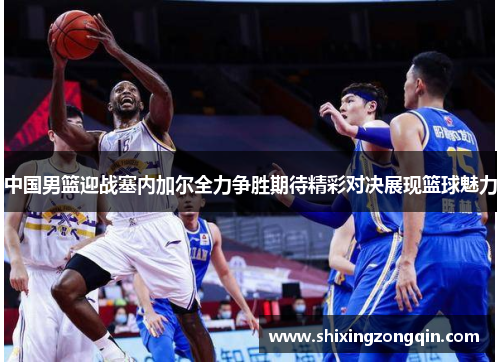 中国男篮迎战塞内加尔全力争胜期待精彩对决展现篮球魅力