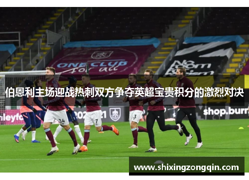 伯恩利主场迎战热刺双方争夺英超宝贵积分的激烈对决