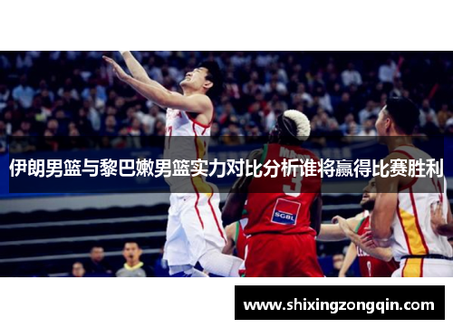 伊朗男篮与黎巴嫩男篮实力对比分析谁将赢得比赛胜利