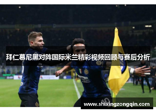 拜仁慕尼黑对阵国际米兰精彩视频回顾与赛后分析