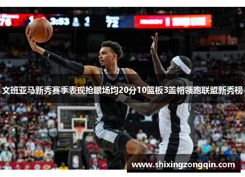 文班亚马新秀赛季表现抢眼场均20分10篮板3盖帽领跑联盟新秀榜