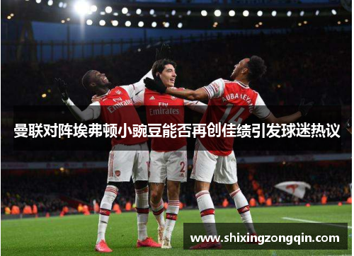 曼联对阵埃弗顿小豌豆能否再创佳绩引发球迷热议