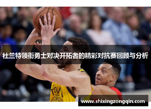 杜兰特领衔勇士对决开拓者的精彩对抗赛回顾与分析