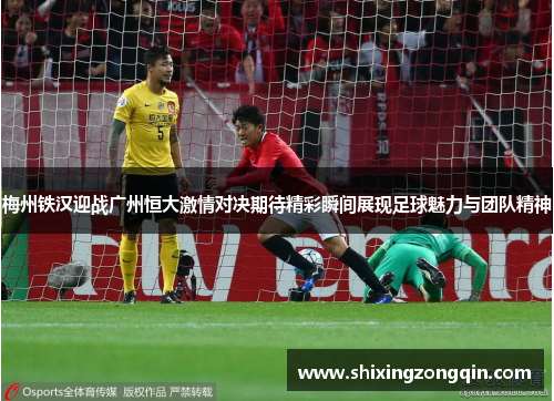 梅州铁汉迎战广州恒大激情对决期待精彩瞬间展现足球魅力与团队精神